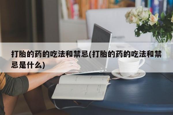 药流药在线付款打胎的药的吃法和禁忌(打胎的药的吃法和禁忌是什么)