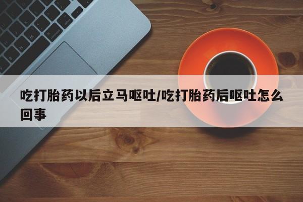 药流药在线付款吃打胎药以后立马呕吐/吃打胎药后呕吐怎么回事
