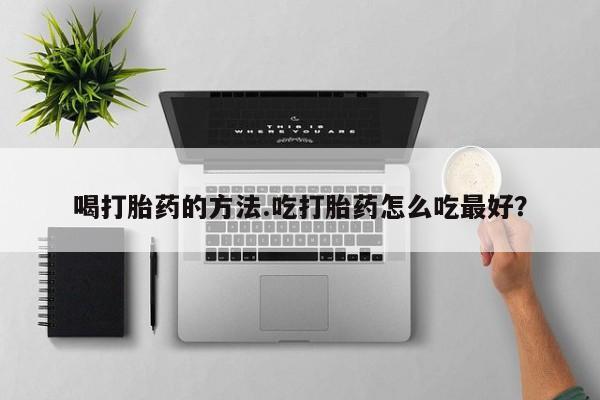药流药在线付款喝打胎药的方法.吃打胎药怎么吃最好？