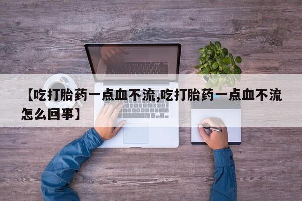 药流药在线付款【吃打胎药一点血不流,吃打胎药一点血不流怎么回事】