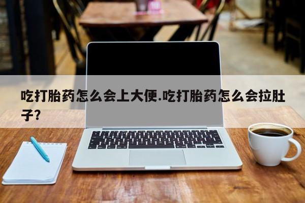 药流药在线付款吃打胎药怎么会上大便.吃打胎药怎么会拉肚子？