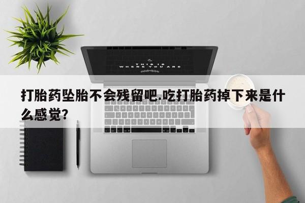 药流药在线付款打胎药坠胎不会残留吧.吃打胎药掉下来是什么感觉？