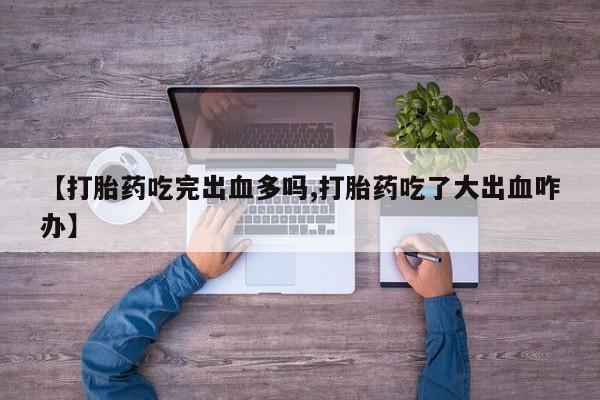 药流药在线付款【打胎药吃完出血多吗,打胎药吃了大出血咋办】