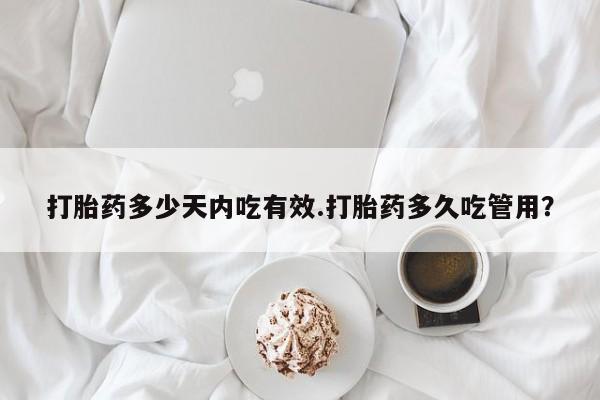 药流药在线付款打胎药多少天内吃有效.打胎药多久吃管用？