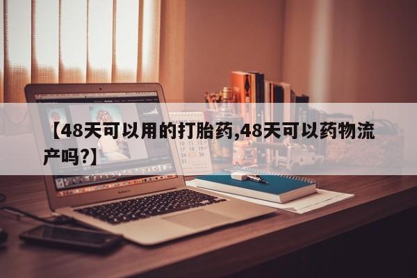 药流药在线付款【48天可以用的打胎药,48天可以药物流产吗?】