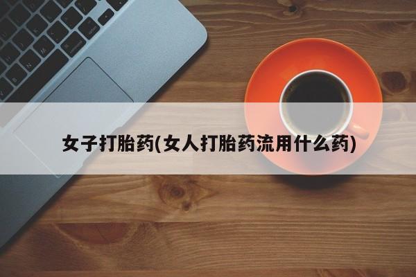 药流药在线付款女子打胎药(女人打胎药流用什么药)
