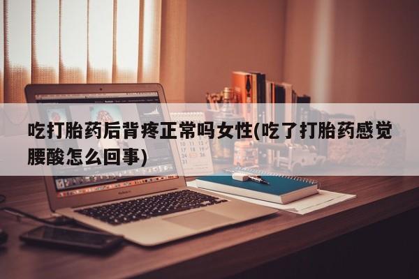 药流药在线付款吃打胎药后背疼正常吗女性(吃了打胎药感觉腰酸怎么回事)