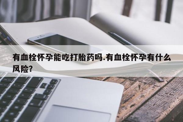 药流药在线付款有血栓怀孕能吃打胎药吗.有血栓怀孕有什么风险？