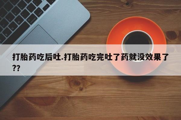 药流药在线付款打胎药吃后吐.打胎药吃完吐了药就没效果了?？