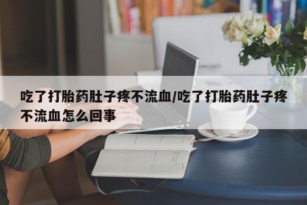 药流药在线付款吃了打胎药肚子疼不流血/吃了打胎药肚子疼不流血怎么回事