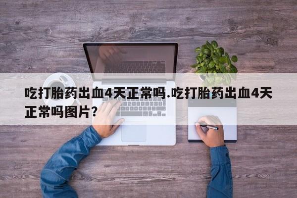 药流药在线付款吃打胎药出血4天正常吗.吃打胎药出血4天正常吗图片？