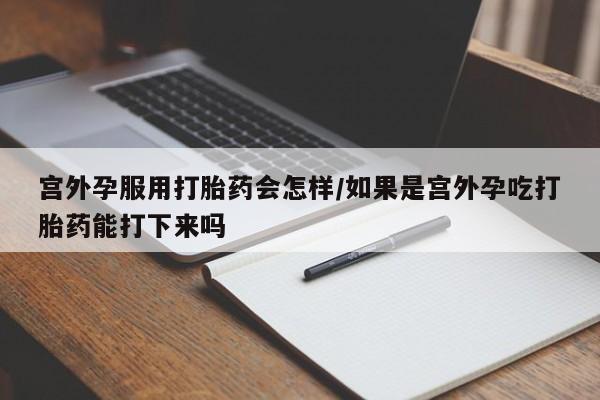 药流药在线付款宫外孕服用打胎药会怎样/如果是宫外孕吃打胎药能打下来吗
