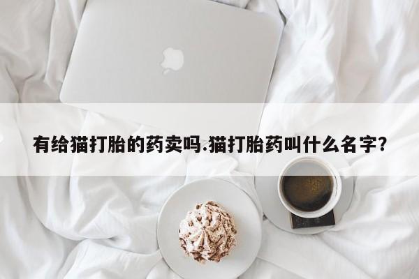 药流药在线付款有给猫打胎的药卖吗.猫打胎药叫什么名字？