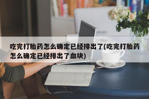 药流药在线付款吃完打胎药怎么确定已经排出了(吃完打胎药怎么确定已经排出了血块)