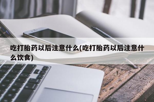 药流药在线付款吃打胎药以后注意什么(吃打胎药以后注意什么饮食)