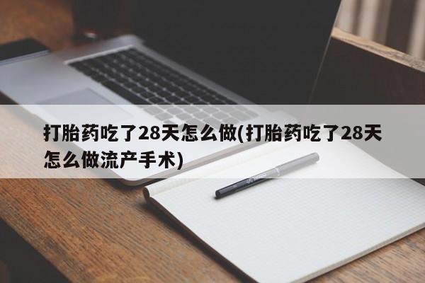 药流药在线付款打胎药吃了28天怎么做(打胎药吃了28天怎么做流产手术)