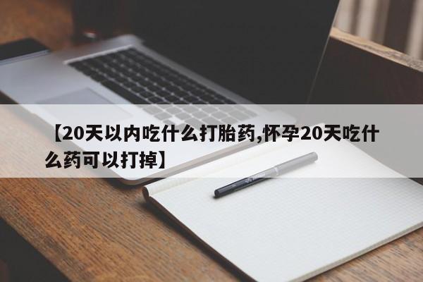 药流药在线付款【20天以内吃什么打胎药,怀孕20天吃什么药可以打掉】